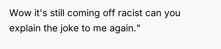 Wow it's still coming off racist can you explain the...
