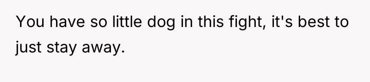 You have so little dog in this fight, it's best...