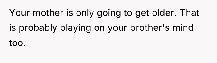 Your mother is only going to get older. That is...