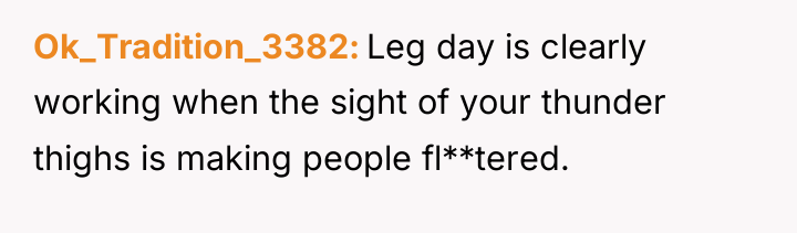 Ok_Tradition_3382 Leg day is clearly working when the sight of...