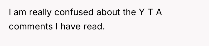 I am really confused about the Y T A comments...