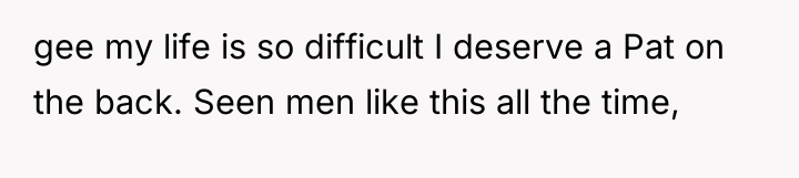 gee my life is so difficult I deserve a Pat...