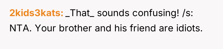 2kids3kats _That_ sounds confusing! /s: NTA. Your brother and his...