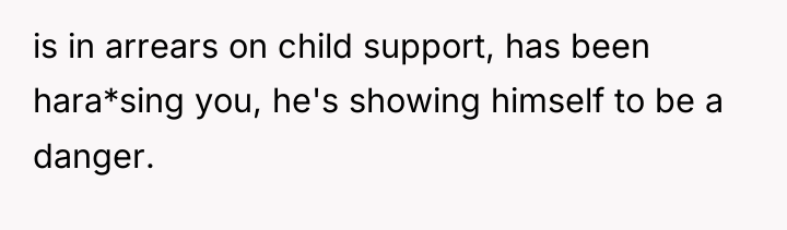 is in arrears on child support, has been hara*sing you,...