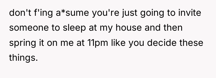 don't f'ing a*sume you're just going to invite someone to...
