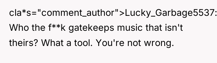 cla*s="comment_author">Lucky_Garbage5537: Who the f**k gatekeeps music that isn't theirs? What...