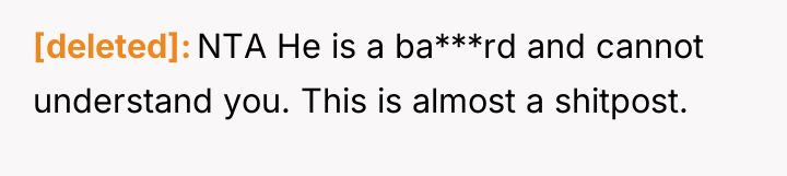 [deleted] NTA He is a ba***rd and cannot understand you....