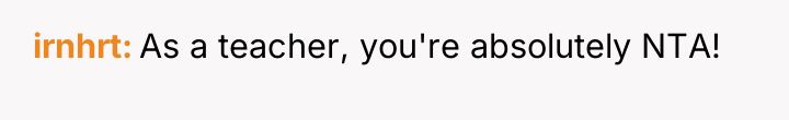irnhrt As a teacher, you're absolutely NTA!