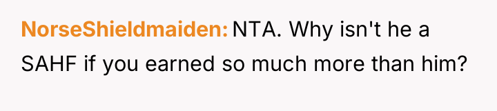 NorseShieldmaiden NTA. Why isn't he a SAHF if you earned...