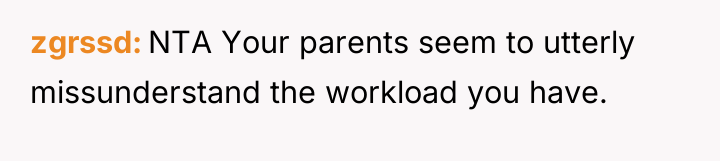 zgrssd NTA Your parents seem to utterly missunderstand the workload...