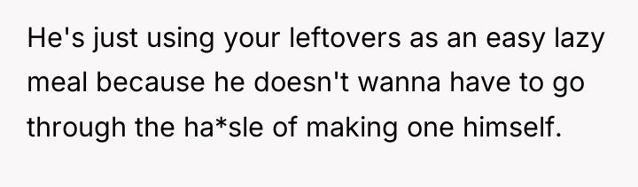 He's just using your leftovers as an easy lazy meal...