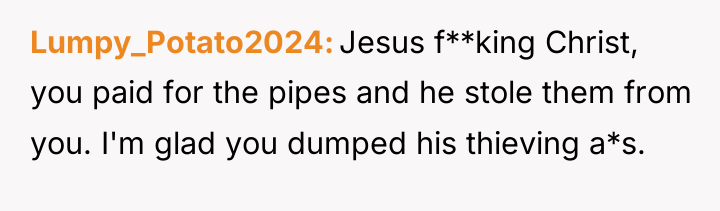 Lumpy_Potato2024 Jesus f**king Christ, you paid for the pipes and...
