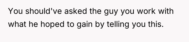 You should've asked the guy you work with what he...