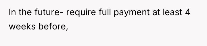 In the future- require full payment at least 4 weeks...
