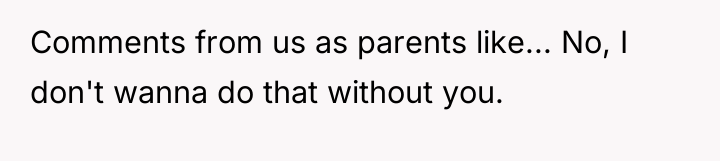 Comments from us as parents like... No, I don't wanna...