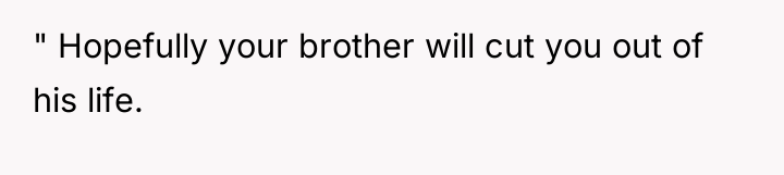 " Hopefully your brother will cut you out of his...