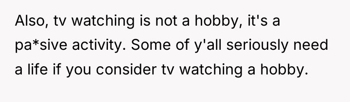 Also, tv watching is not a hobby, it's a pa*sive...