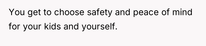 You get to choose safety and peace of mind for...