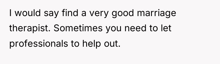 I would say find a very good marriage therapist. Sometimes...