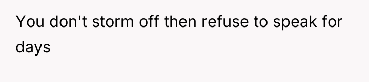 You don't storm off then refuse to speak for days
