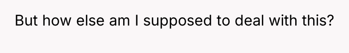But how else am I supposed to deal with this?