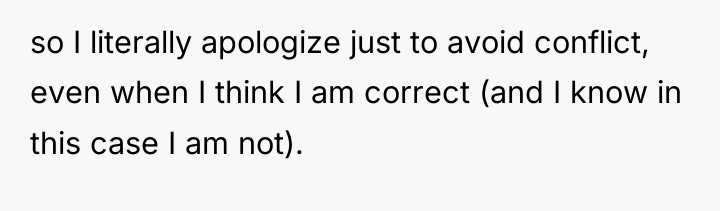 so I literally apologize just to avoid conflict, even when...