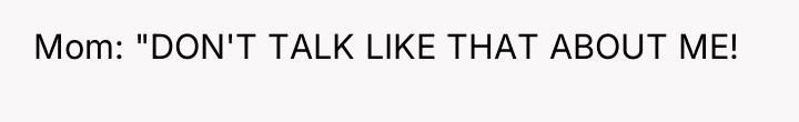 Mom: "DON'T TALK LIKE THAT ABOUT ME!