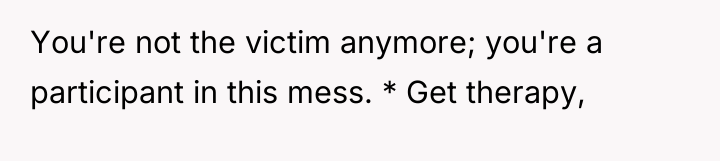 You're not the victim anymore; you're a participant in this...