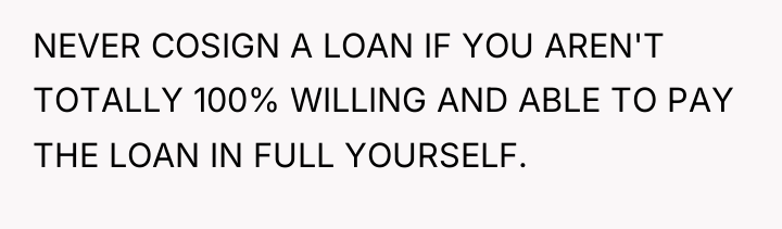NEVER COSIGN A LOAN IF YOU AREN'T TOTALLY 100% WILLING...