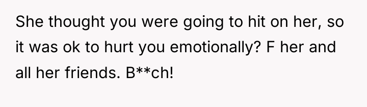 She thought you were going to hit on her, so...