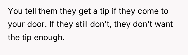 You tell them they get a tip if they come...