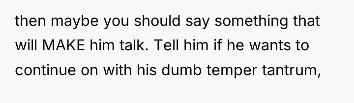 then maybe you should say something that will MAKE him...