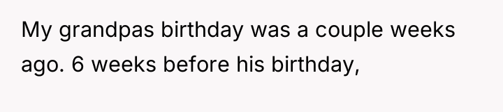 My grandpas birthday was a couple weeks ago. 6 weeks...
