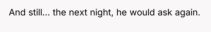 And still... the next night, he would ask again.