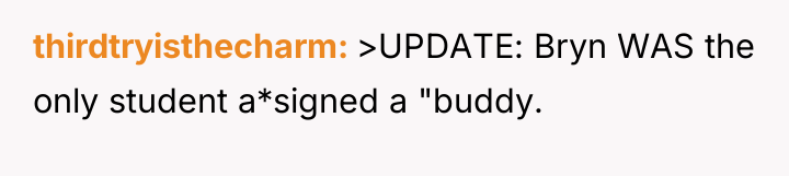 thirdtryisthecharm >UPDATE: Bryn WAS the only student a*signed a "buddy.