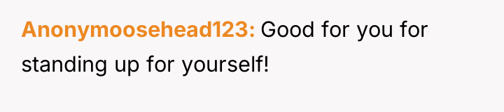 Anonymoosehead123 Good for you for standing up for yourself!