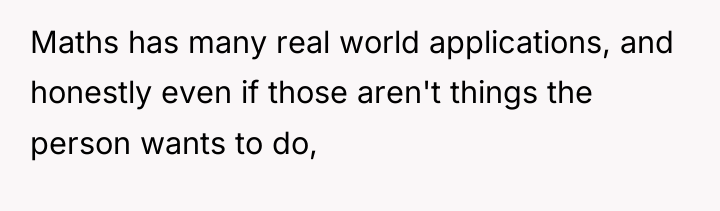 Maths has many real world applications, and honestly even if...