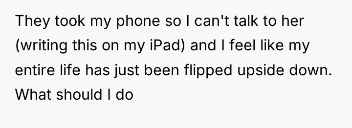 They took my phone so I can't talk to her...