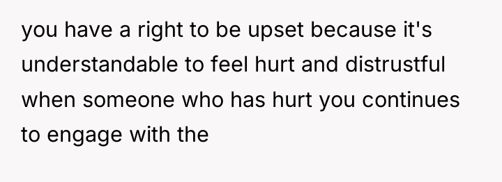 you have a right to be upset because it's understandable...