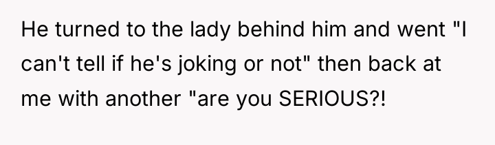 He turned to the lady behind him and went "I...