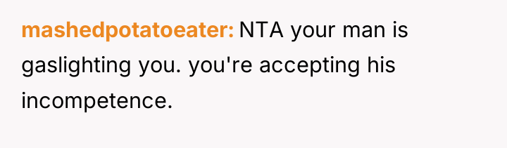 mashedpotatoeater NTA your man is gaslighting you. you're accepting his...