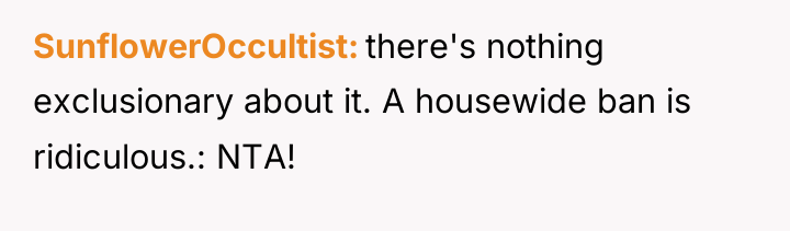 SunflowerOccultist there's nothing exclusionary about it. A housewide ban is...