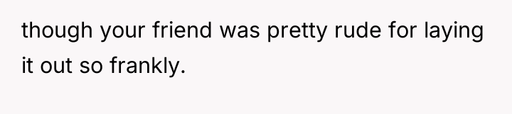 though your friend was pretty rude for laying it out...