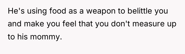 He's using food as a weapon to belittle you and...