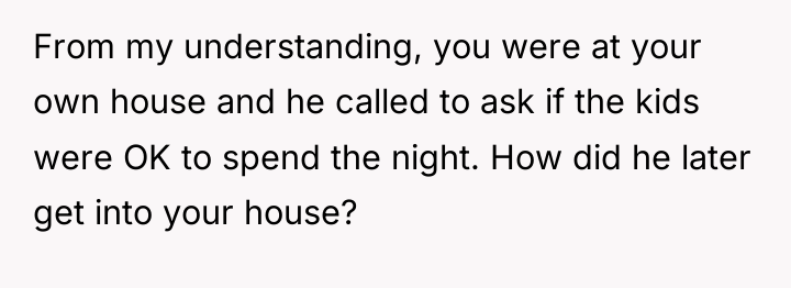 From my understanding, you were at your own house and...