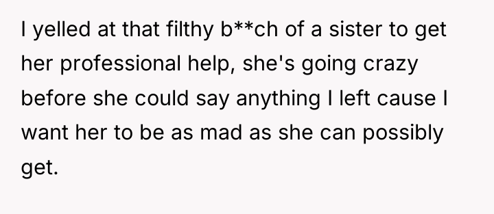 I yelled at that filthy b**ch of a sister to...