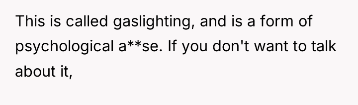 This is called gaslighting, and is a form of psychological...