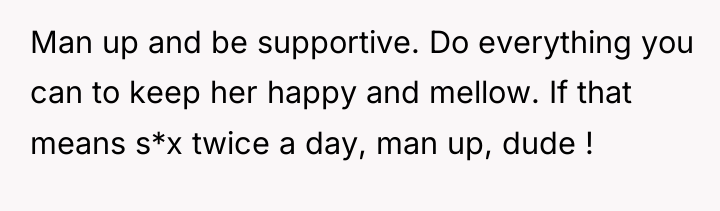 Man up and be supportive. Do everything you can to...