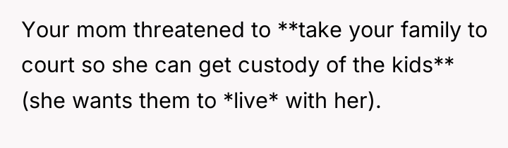 Your mom threatened to **take your family to court so...
