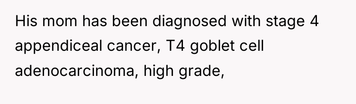 His mom has been diagnosed with stage 4 appendiceal cancer,...
